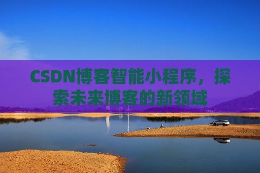 CSDN博客智能小程序,探索未来博客的新领域